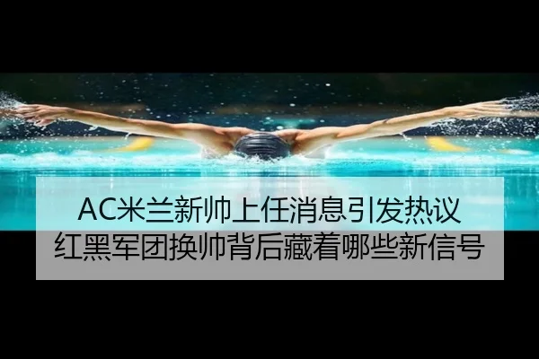 AC米兰新帅上任消息引发热议 红黑军团换帅背后藏着哪些新信号